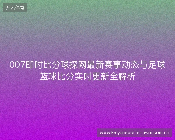 007即时比分球探网最新赛事动态与足球篮球比分实时更新全解析