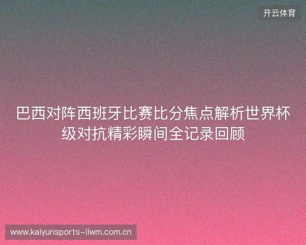 巴西对阵西班牙比赛比分焦点解析世界杯级对抗精彩瞬间全记录回顾