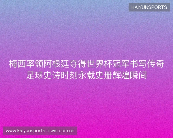 梅西率领阿根廷夺得世界杯冠军书写传奇足球史诗时刻永载史册辉煌瞬间