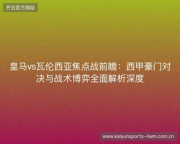 皇马vs瓦伦西亚焦点战前瞻:西甲豪门对决与战术博弈全面解析深度 皇马vs瓦伦西亚焦点战前瞻:西甲豪门对决与战术博弈全面解析深度
