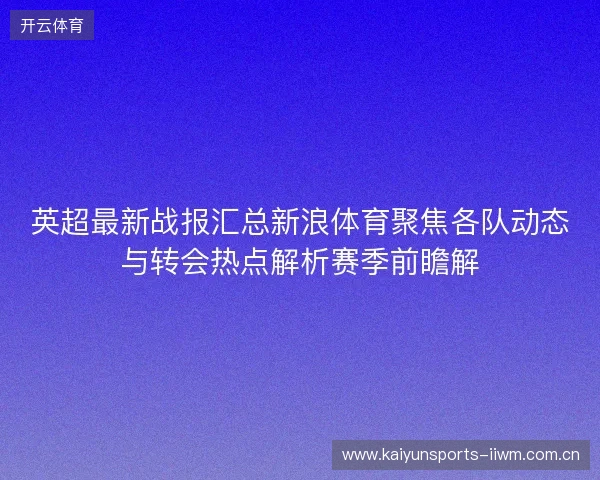 英超最新战报汇总新浪体育聚焦各队动态与转会热点解析赛季前瞻解 英超最新战报汇总新浪体育聚焦各队动态与转会热点解析赛季前瞻解