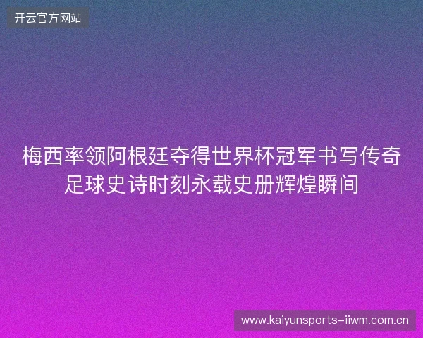 梅西率领阿根廷夺得世界杯冠军书写传奇足球史诗时刻永载史册辉煌瞬间 梅西率领阿根廷夺得世界杯冠军书写传奇足球史诗时刻永载史册辉煌瞬间