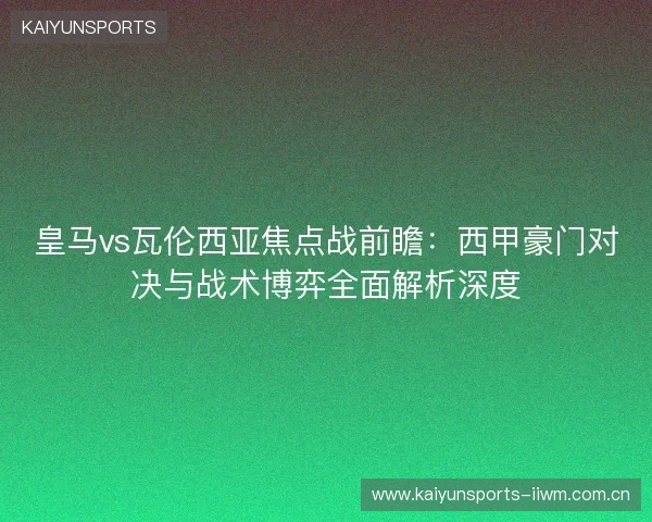 皇马vs瓦伦西亚焦点战前瞻:西甲豪门对决与战术博弈全面解析深度 皇马vs瓦伦西亚焦点战前瞻:西甲豪门对决与战术博弈全面解析深度