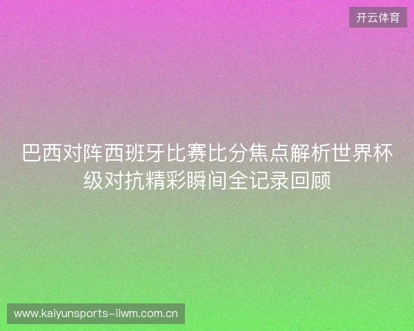巴西对阵西班牙比赛比分焦点解析世界杯级对抗精彩瞬间全记录回顾 巴西对阵西班牙比赛比分焦点解析世界杯级对抗精彩瞬间全记录回顾
