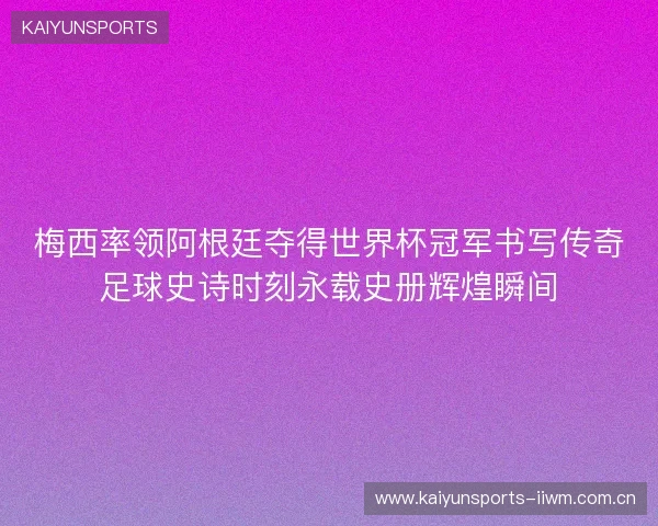 梅西率领阿根廷夺得世界杯冠军书写传奇足球史诗时刻永载史册辉煌瞬间 梅西率领阿根廷夺得世界杯冠军书写传奇足球史诗时刻永载史册辉煌瞬间