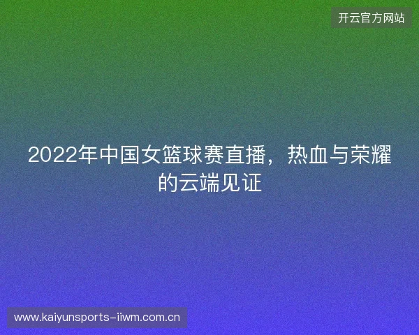 2022年中国女篮球赛直播，热血与荣耀的云端见证