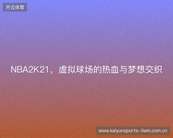 NBA2K21，虚拟球场的热血与梦想交织