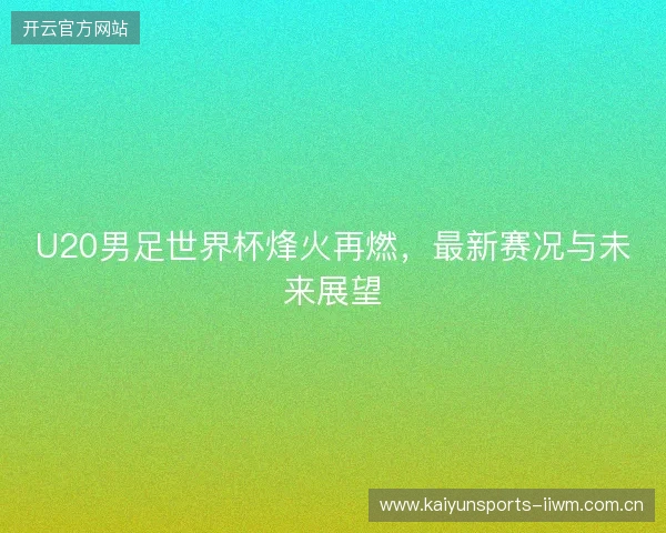 U20男足世界杯烽火再燃，最新赛况与未来展望