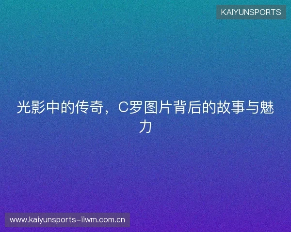 光影中的传奇,C罗图片背后的故事与魅力 光影中的传奇,C罗图片背后的故事与魅力