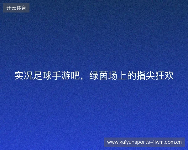 实况足球手游吧，绿茵场上的指尖狂欢