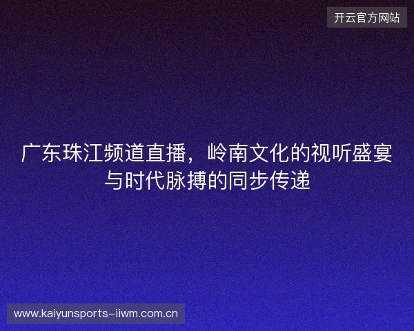 广东珠江频道直播，岭南文化的视听盛宴与时代脉搏的同步传递